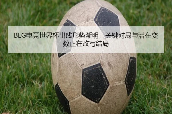 BLG电竞世界杯出线形势渐明，关键对局与潜在变数正在改写结局（leqiuzhibo）